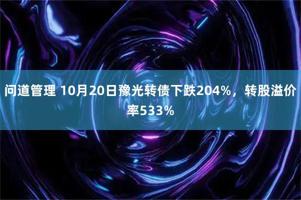 问道管理 10月20日豫光转债下跌204%，转股溢价率533%