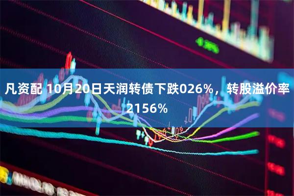 凡资配 10月20日天润转债下跌026%，转股溢价率2156%