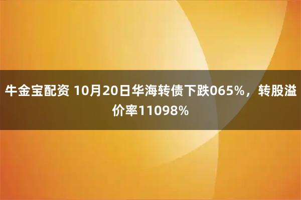 牛金宝配资 10月20日华海转债下跌065%，转股溢价率11098%