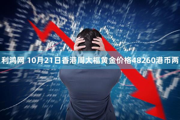 利鸿网 10月21日香港周大福黄金价格48260港币两