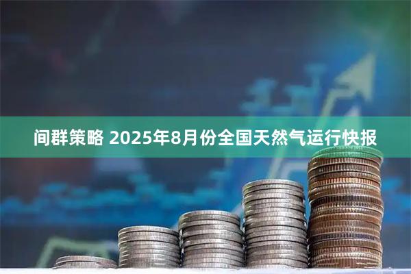 间群策略 2025年8月份全国天然气运行快报