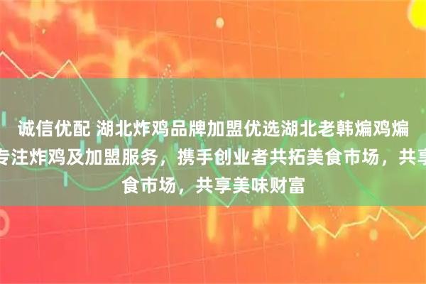 诚信优配 湖北炸鸡品牌加盟优选湖北老韩煸鸡煸道食品，专注炸鸡及加盟服务，携手创业者共拓美食市场，共享美味财富