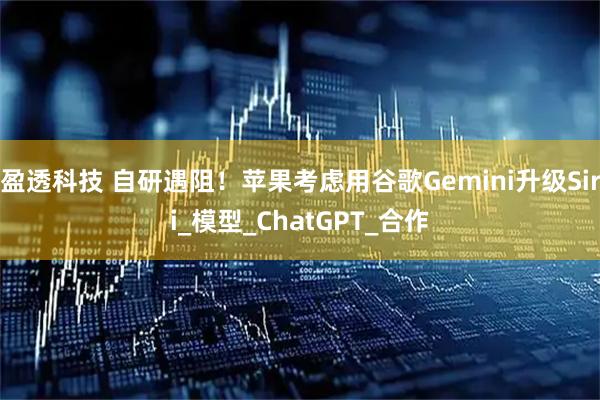 盈透科技 自研遇阻！苹果考虑用谷歌Gemini升级Siri_模型_ChatGPT_合作