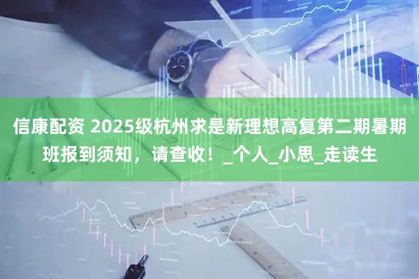 信康配资 2025级杭州求是新理想高复第二期暑期班报到须知,请查收!_个人_小思_走读生
