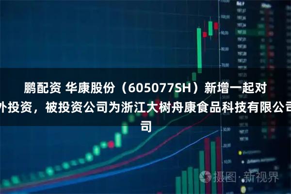 鹏配资 华康股份(605077SH)新增一起对外投资,被投资公司为浙江大树舟康食品科技有限公司