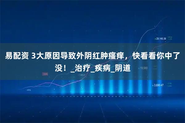 易配资 3大原因导致外阴红肿瘙痒，快看看你中了没！_治疗_疾病_阴道
