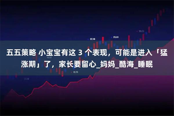 五五策略 小宝宝有这 3 个表现,可能是进入「猛涨期」了,家长要留心_妈妈_酷海_睡眠