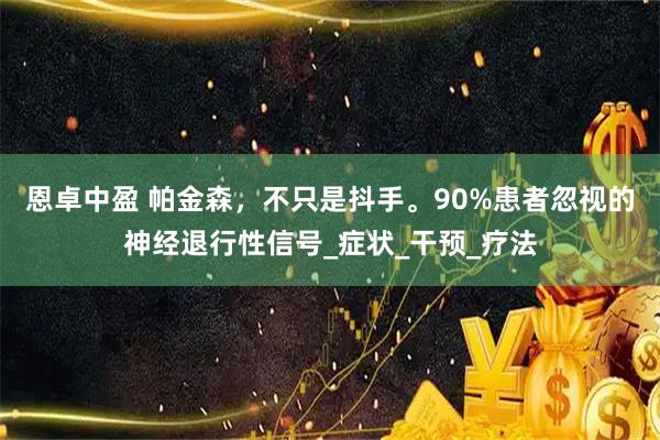 恩卓中盈 帕金森,不只是抖手。90%患者忽视的神经退行性信号_症状_干预_疗法