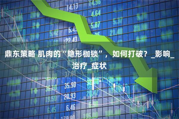 鼎东策略 肌肉的“隐形枷锁”，如何打破？_影响_治疗_症状