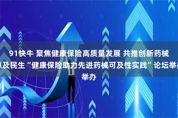 91快牛 聚焦健康保险高质量发展 共推创新药械惠及民生“健康保险助力先进药械可及性实践”论坛举办