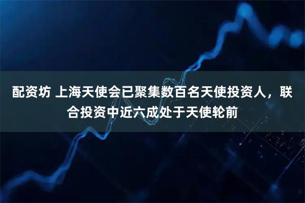 配资坊 上海天使会已聚集数百名天使投资人，联合投资中近六成处于天使轮前