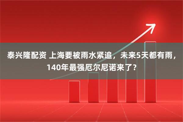 泰兴隆配资 上海要被雨水紧追，未来5天都有雨，140年最强厄尔尼诺来了？