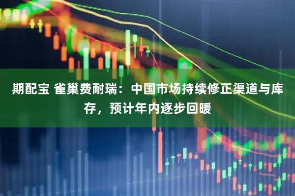期配宝 雀巢费耐瑞：中国市场持续修正渠道与库存，预计年内逐步回暖