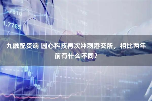 九融配资端 圆心科技再次冲刺港交所，相比两年前有什么不同？