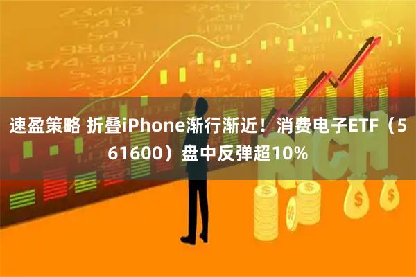 速盈策略 折叠iPhone渐行渐近！消费电子ETF（561600）盘中反弹超10%