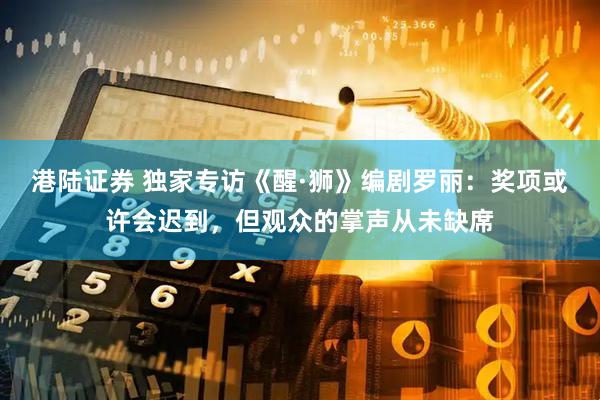 港陆证券 独家专访《醒·狮》编剧罗丽：奖项或许会迟到，但观众的掌声从未缺席