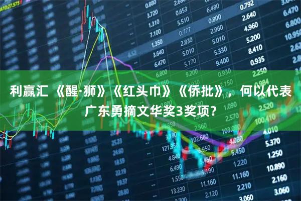 利赢汇 《醒·狮》《红头巾》《侨批》，何以代表广东勇摘文华奖3奖项？