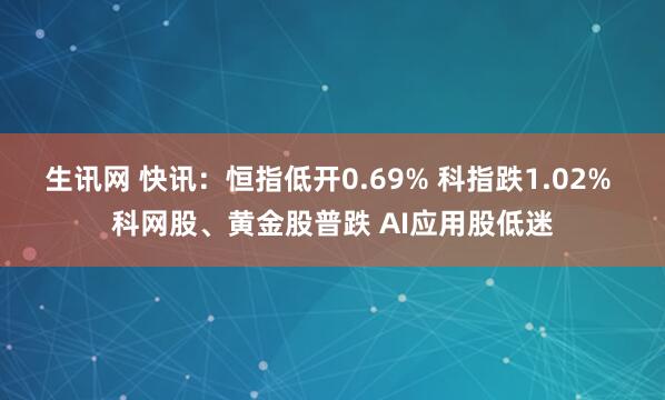 生讯网 快讯：恒指低开0.69% 科指跌1.02% 科网股、黄金股普跌 AI应用股低迷