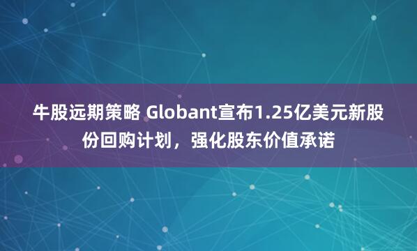 牛股远期策略 Globant宣布1.25亿美元新股份回购计划，强化股东价值承诺