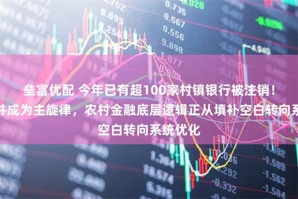 垒富优配 今年已有超100家村镇银行被注销！吸收合并成为主旋律，农村金融底层逻辑正从填补空白转向系统优化
