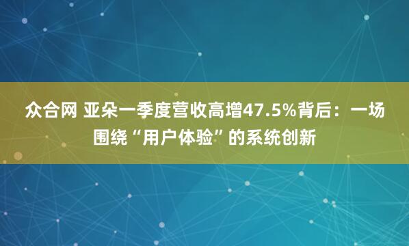 众合网 亚朵一季度营收高增47.5%背后：一场围绕“用户体验”的系统创新