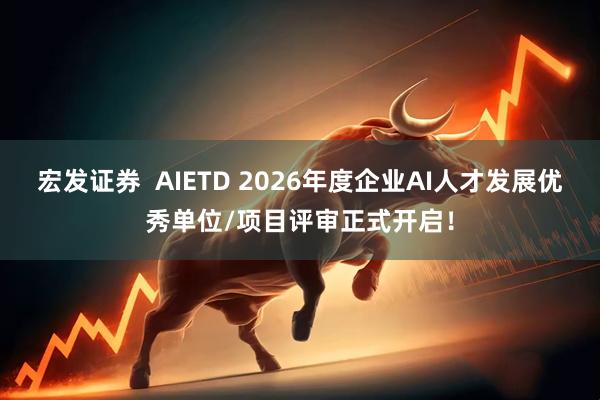 宏发证券  AIETD 2026年度企业AI人才发展优秀单位/项目评审正式开启！