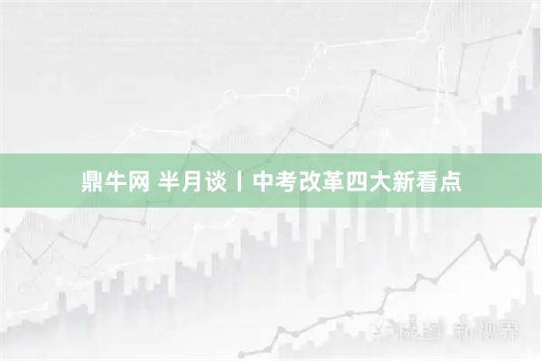 鼎牛网 半月谈丨中考改革四大新看点