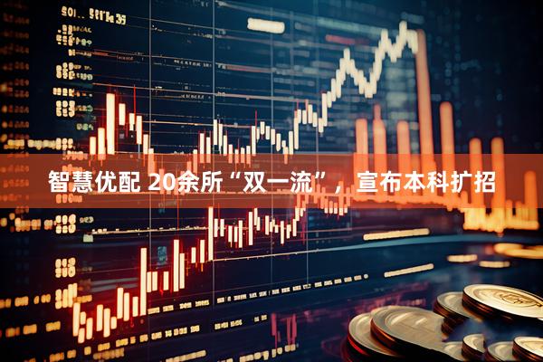 智慧优配 20余所“双一流”，宣布本科扩招
