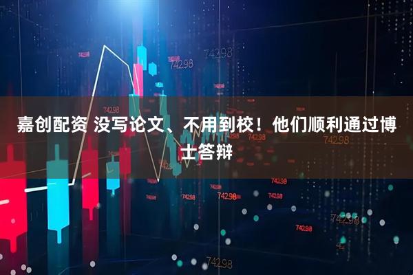 嘉创配资 没写论文、不用到校！他们顺利通过博士答辩