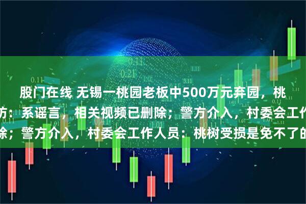 股门在线 无锡一桃园老板中500万元弃园，桃子免费摘？记者实地探访：系谣言，相关视频已删除；警方介入，村委会工作人员：桃树受损是免不了的