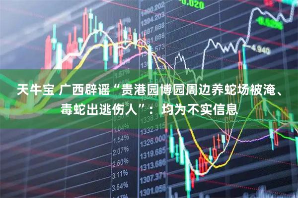 天牛宝 广西辟谣“贵港园博园周边养蛇场被淹、毒蛇出逃伤人”：均为不实信息