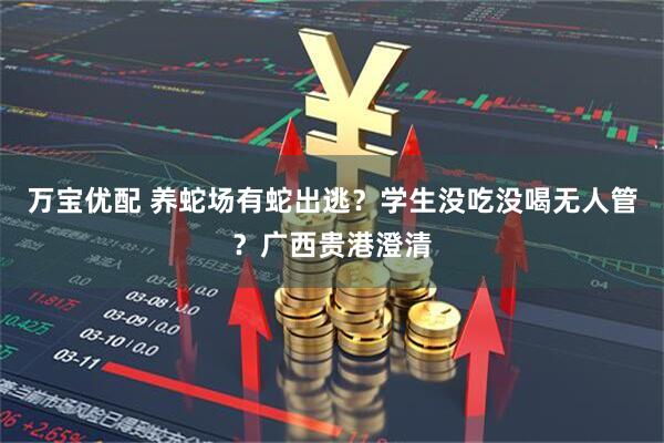 万宝优配 养蛇场有蛇出逃？学生没吃没喝无人管？广西贵港澄清