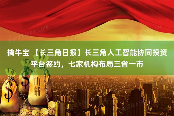 擒牛宝 【长三角日报】长三角人工智能协同投资平台签约，七家机构布局三省一市