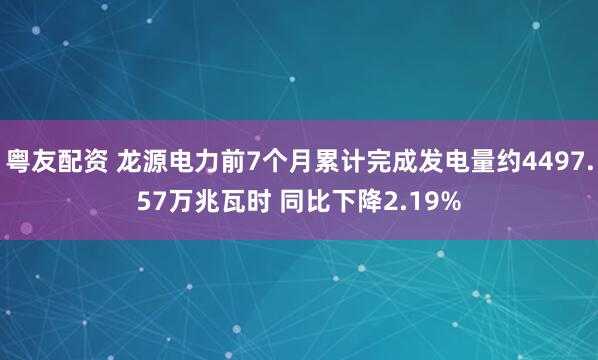 粤友配资 龙源电力前7个月累计完成发电量约4497.57万兆瓦时 同比下降2.19%