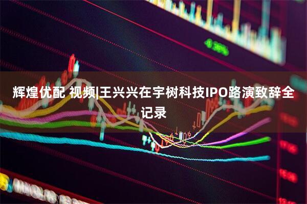 辉煌优配 视频|王兴兴在宇树科技IPO路演致辞全记录
