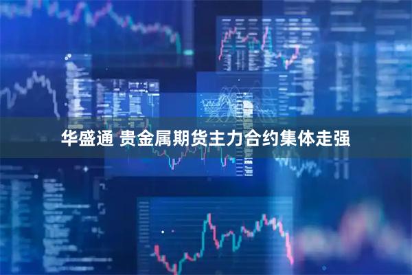 华盛通 贵金属期货主力合约集体走强