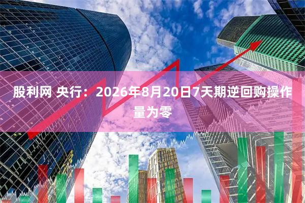 股利网 央行：2026年8月20日7天期逆回购操作量为零