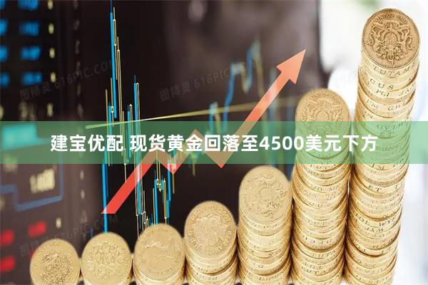 建宝优配 现货黄金回落至4500美元下方