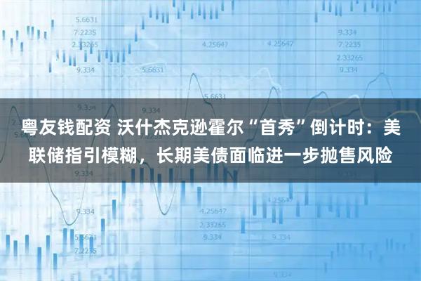粤友钱配资 沃什杰克逊霍尔“首秀”倒计时：美联储指引模糊，长期美债面临进一步抛售风险