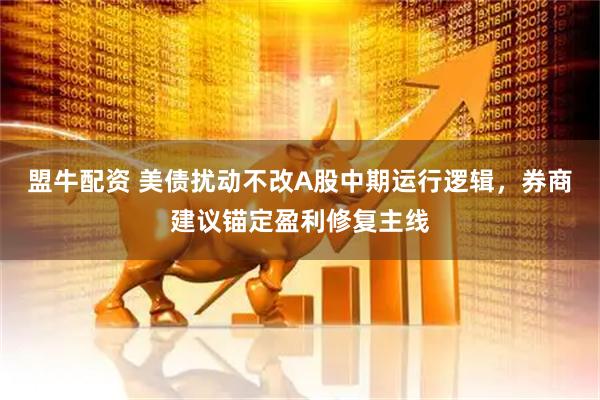 盟牛配资 美债扰动不改A股中期运行逻辑，券商建议锚定盈利修复主线