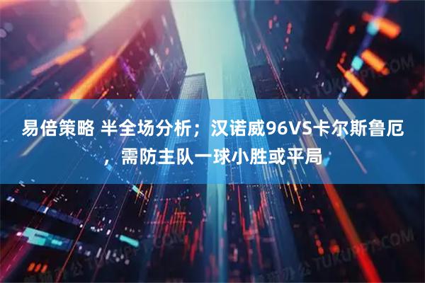 易倍策略 半全场分析；汉诺威96VS卡尔斯鲁厄，需防主队一球小胜或平局