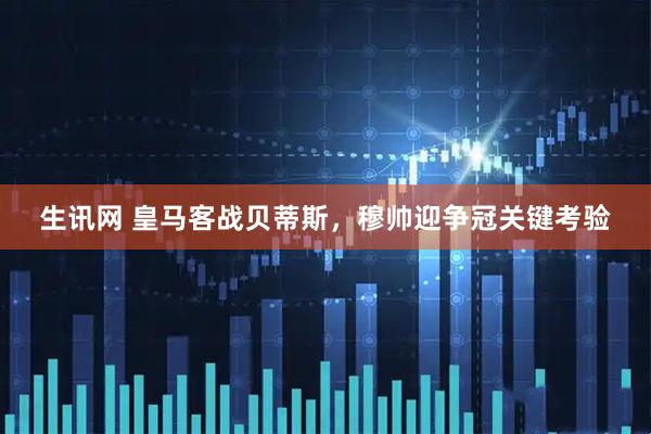 生讯网 皇马客战贝蒂斯，穆帅迎争冠关键考验