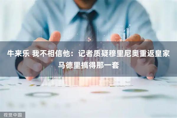牛来乐 我不相信他：记者质疑穆里尼奥重返皇家马德里搞得那一套