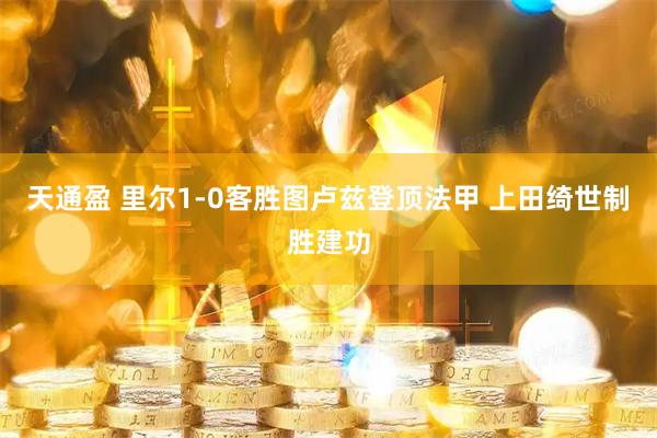 天通盈 里尔1-0客胜图卢兹登顶法甲 上田绮世制胜建功
