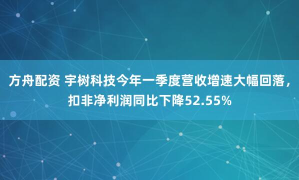 方舟配资 宇树科技今年一季度营收增速大幅回落，扣非净利润同比下降52.55%